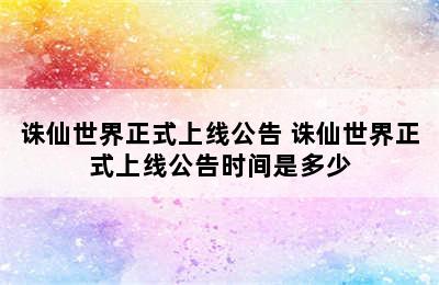 诛仙世界正式上线公告 诛仙世界正式上线公告时间是多少